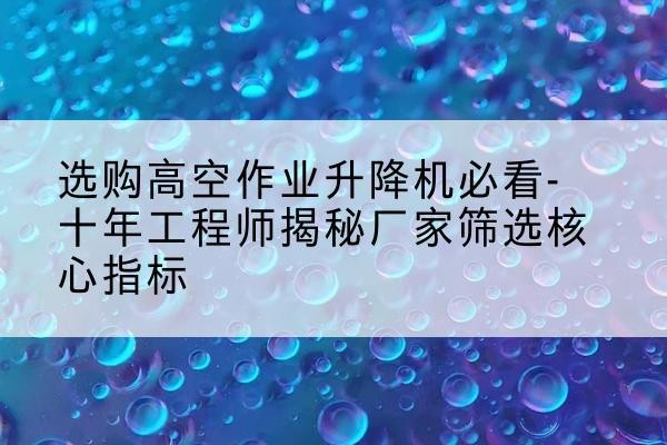 营口高空作业升降机厂家推荐-选购高空作业升降机必看-十年工程师揭秘厂家筛选核心指标