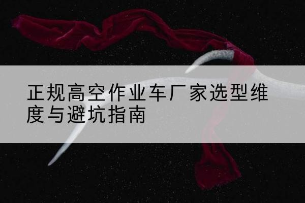 营口高空作业车厂家-正规选型维度与避坑指南