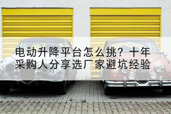 营口电动升降平台厂家-电动升降平台怎么挑?十年采购人分享选厂家避坑经验