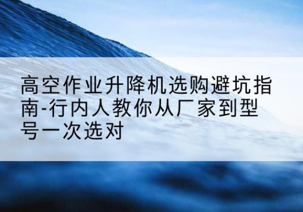 营口升降平台厂家-高空作业升降机选购避坑指南-行内人教你从厂家到型号一次选对