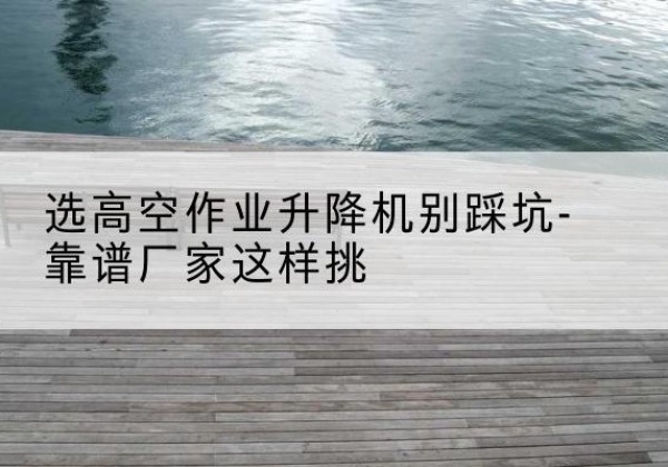 营口剪叉式升降机厂家-选高空作业升降机别踩坑-靠谱厂家这样挑