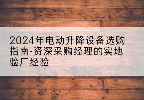 营口电动剪叉升降平台厂家-2024年电动升降设备选购指南-资深采购经理的实地验厂经验