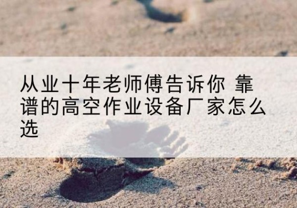 营口高空作业升降机厂家推荐-从业十年老师傅告诉你 靠谱的高空作业设备厂家怎么选