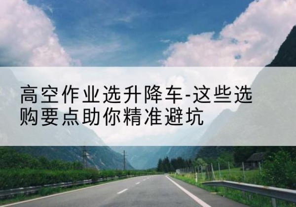 营口升降车厂家-高空作业选升降车-这些选购要点助你*避坑