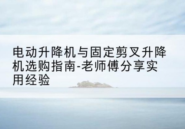 营口电动升降机怎么选-电动升降机与固定剪叉升降机选购指南-老师傅分享实用经验