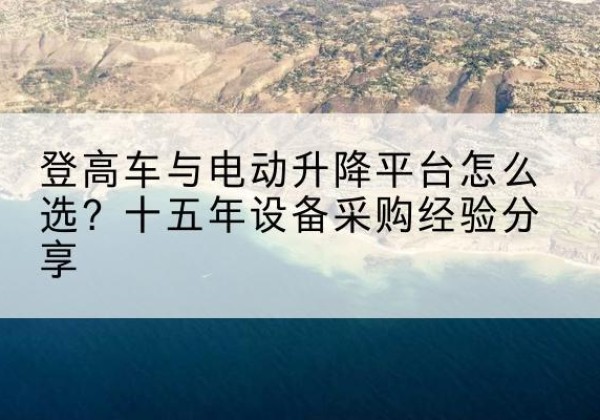 营口登高车厂家厂家-登高车与电动升降平台怎么选？十五年设备采购经验分享