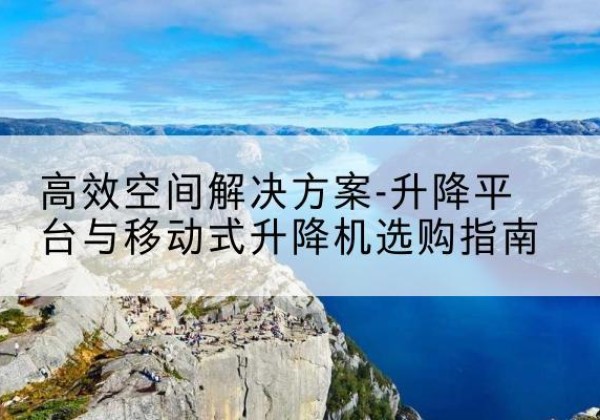 营口升降平台厂家-*空间解决方案-升降平台与移动式升降机选购指南