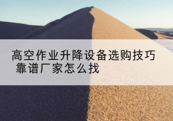 营口电动升降平台厂家推荐-高空作业升降设备选购技巧 靠谱厂家怎么找