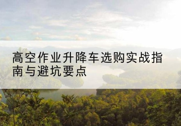 营口升降车怎么选-高空作业升降车选购实战指南与避坑要点