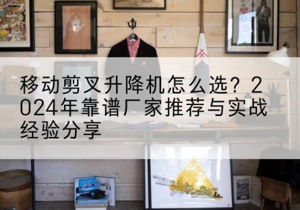 营口升降平台厂家推荐-移动剪叉升降机怎么选？2024年靠谱厂家推荐与实战经验分享