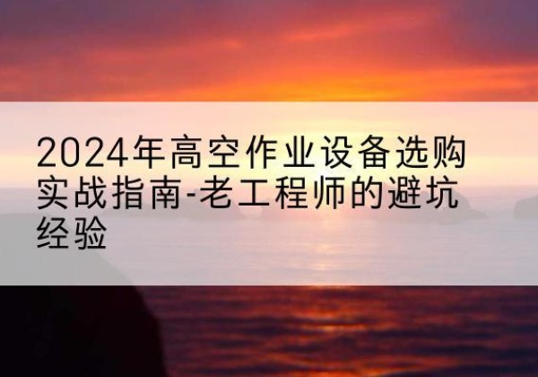 营口高空作业升降机厂家推荐-2024年高空作业设备选购实战指南-老工程师的避坑经验
