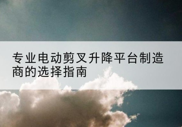 营口电动剪叉升降平台厂家-专业电动剪叉升降平台制造商的选择指南