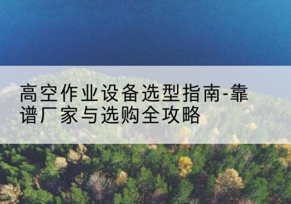 营口升降车厂家-高空作业设备选型指南-靠谱厂家与选购全攻略