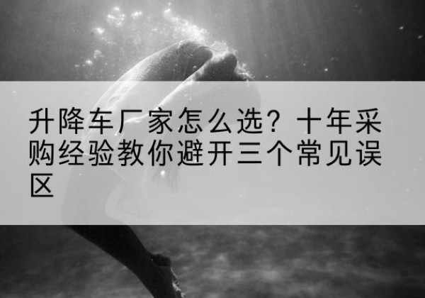 营口升降车厂家-怎么选？十年采购经验教你避开三个常见误区