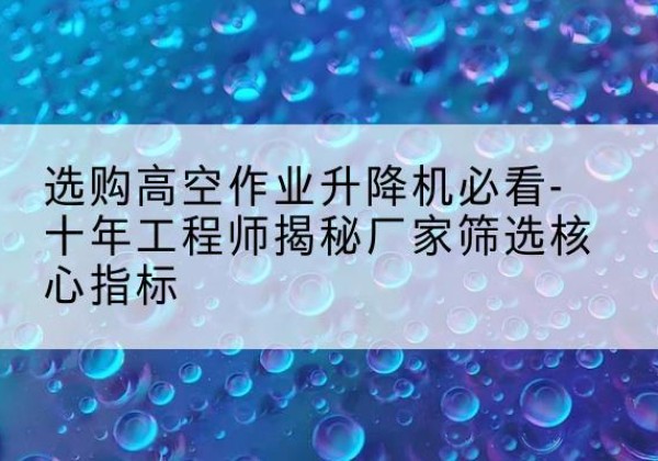 营口高空作业升降机厂家推荐-选购高空作业升降机必看-十年工程师揭秘厂家筛选核心指标