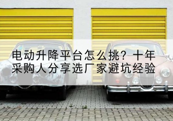 营口电动升降平台厂家-电动升降平台怎么挑？十年采购人分享选厂家避坑经验